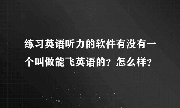 练习英语听力的软件有没有一个叫做能飞英语的？怎么样？