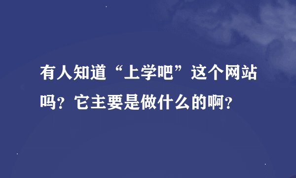 有人知道“上学吧”这个网站吗？它主要是做什么的啊？
