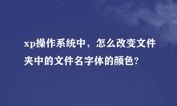 xp操作系统中，怎么改变文件夹中的文件名字体的颜色?