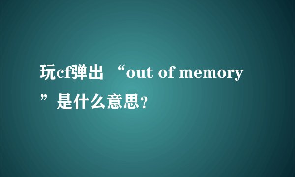 玩cf弹出 “out of memory”是什么意思？