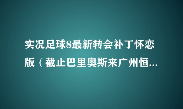 实况足球8最新转会补丁怀恋版（截止巴里奥斯来广州恒大）。附带王者之心6.0正式版，两种转会补丁自己选择。