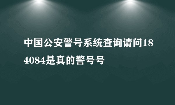 中国公安警号系统查询请问184084是真的警号号