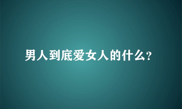 男人到底爱女人的什么？