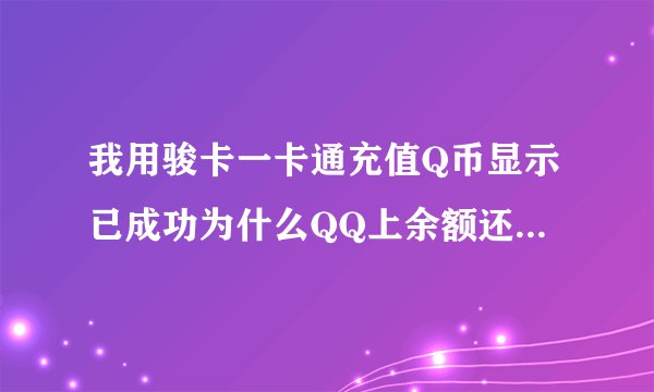 我用骏卡一卡通充值Q币显示已成功为什么QQ上余额还是0？ 我没有冲错
