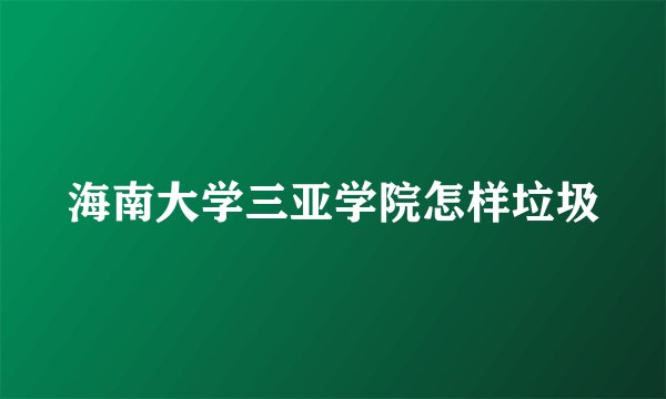 海南大学三亚学院怎样垃圾