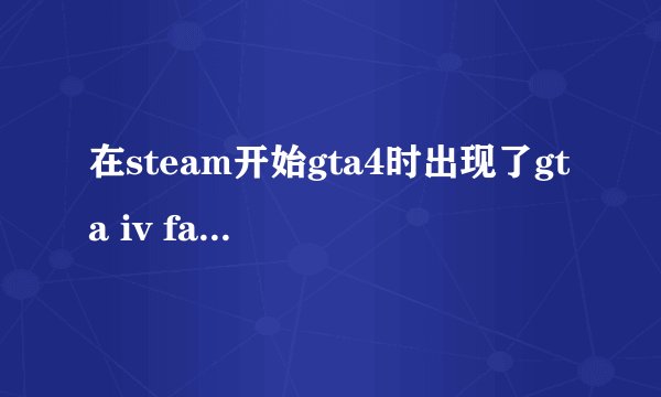 在steam开始gta4时出现了gta iv fatal error 是怎么回事啊？