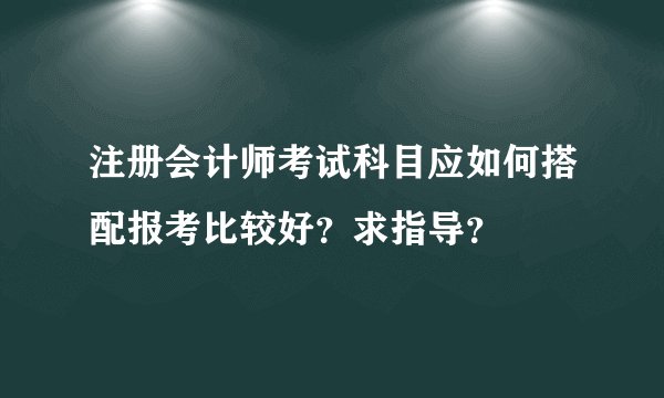 注册会计师考试科目应如何搭配报考比较好？求指导？