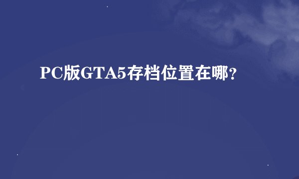 PC版GTA5存档位置在哪？