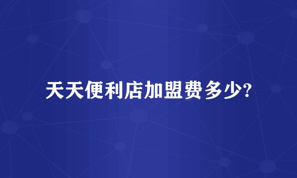天天便利店加盟费多少?
