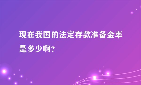现在我国的法定存款准备金率是多少啊？