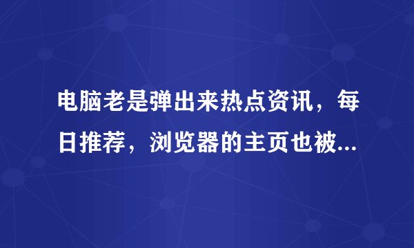 电脑老是弹出来热点资讯，每日推荐，浏览器的主页也被篡改成ur99～请问这些东西是哪个软件过什么原因