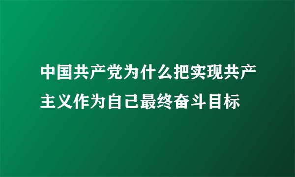 中国共产党为什么把实现共产主义作为自己最终奋斗目标