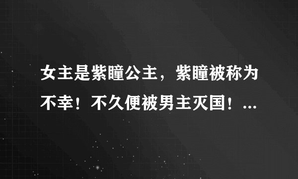 女主是紫瞳公主，紫瞳被称为不幸！不久便被男主灭国！为救弟弟尽剜目，结果被男主所救！，，，嫁给他就为