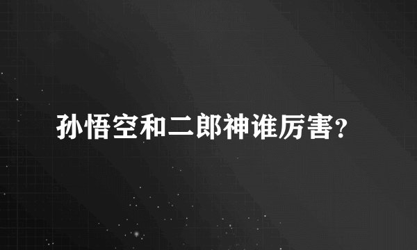 孙悟空和二郎神谁厉害？