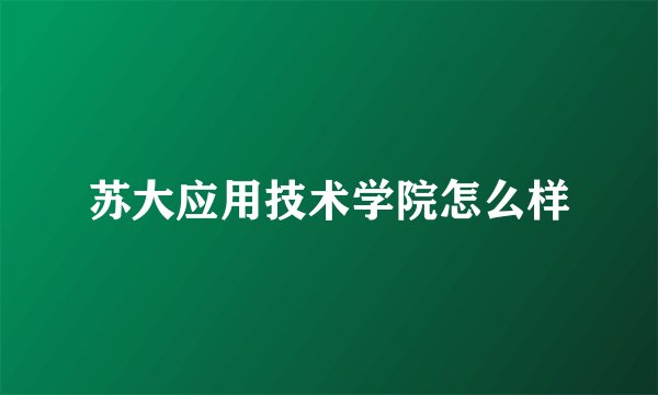 苏大应用技术学院怎么样