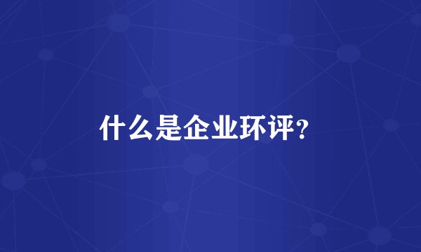 什么是企业环评？