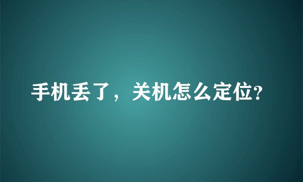 手机丢了，关机怎么定位？