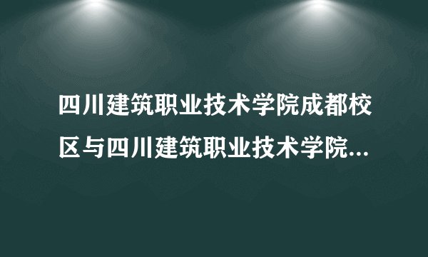 四川建筑职业技术学院成都校区与四川建筑职业技术学院有啥区别？