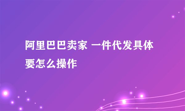 阿里巴巴卖家 一件代发具体要怎么操作