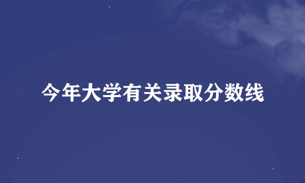 今年大学有关录取分数线