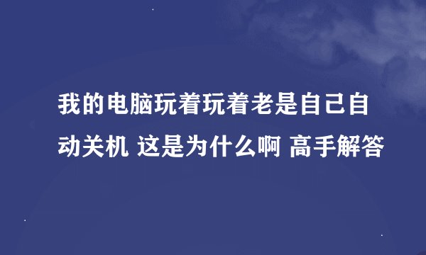 我的电脑玩着玩着老是自己自动关机 这是为什么啊 高手解答