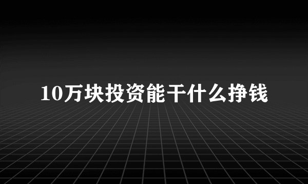 10万块投资能干什么挣钱