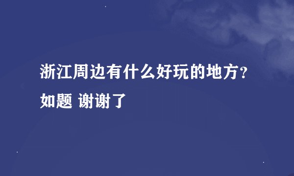 浙江周边有什么好玩的地方？如题 谢谢了