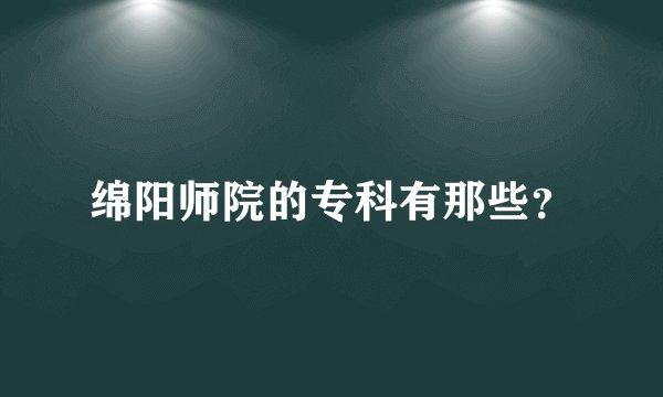 绵阳师院的专科有那些？