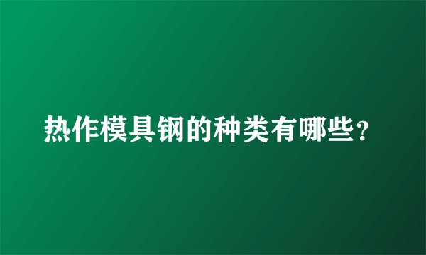 热作模具钢的种类有哪些？