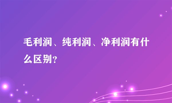 毛利润、纯利润、净利润有什么区别？
