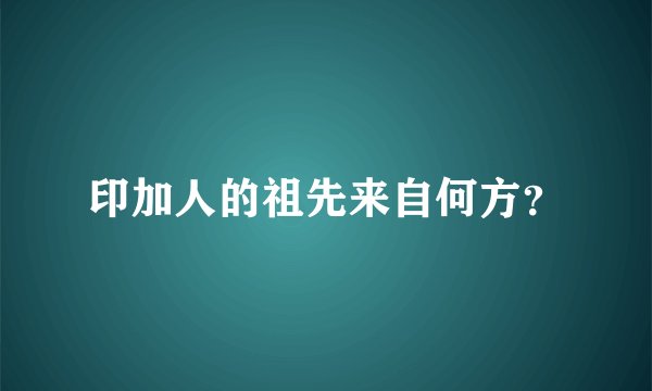 印加人的祖先来自何方？