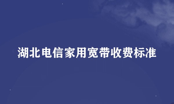 湖北电信家用宽带收费标准