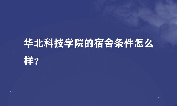 华北科技学院的宿舍条件怎么样？