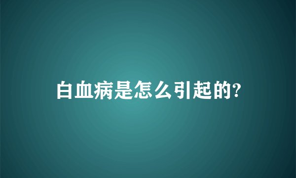 白血病是怎么引起的?