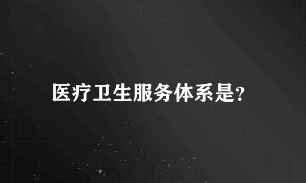 医疗卫生服务体系是？