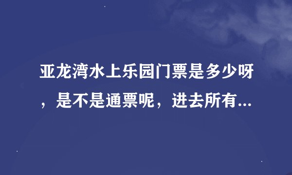 亚龙湾水上乐园门票是多少呀，是不是通票呢，进去所有的项目都能玩吗？可以不通票各项目单独售票吗？