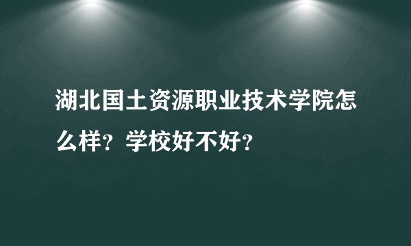 湖北国土资源职业技术学院怎么样？学校好不好？