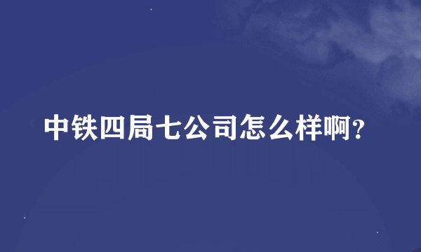 中铁四局七公司怎么样啊？