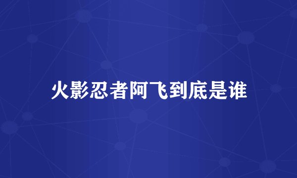 火影忍者阿飞到底是谁