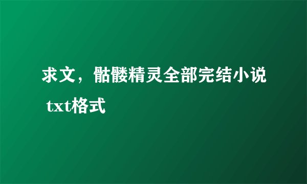 求文，骷髅精灵全部完结小说 txt格式