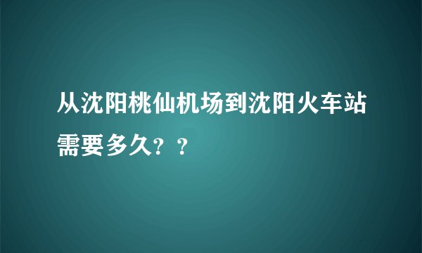 从沈阳桃仙机场到沈阳火车站需要多久？？
