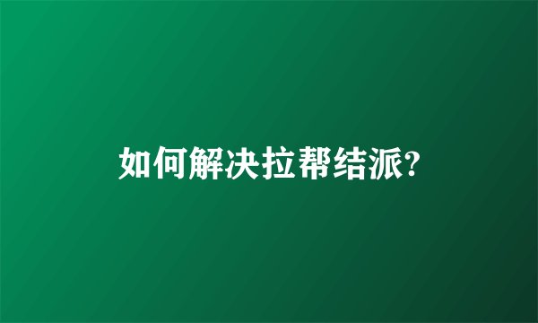 如何解决拉帮结派?