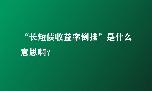“长短债收益率倒挂”是什么意思啊？