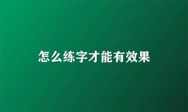 怎么练字才能有效果