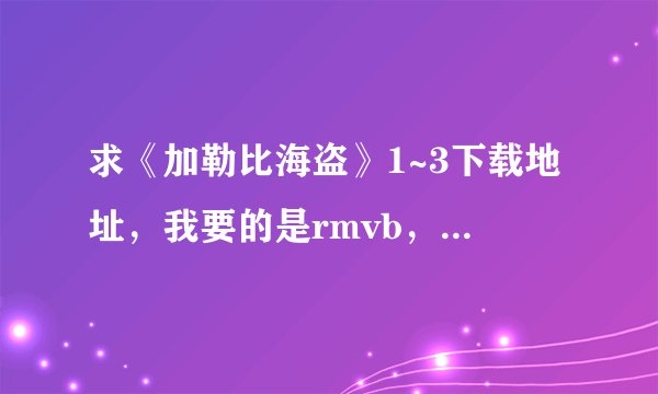 求《加勒比海盗》1~3下载地址，我要的是rmvb，avi,mp4格...