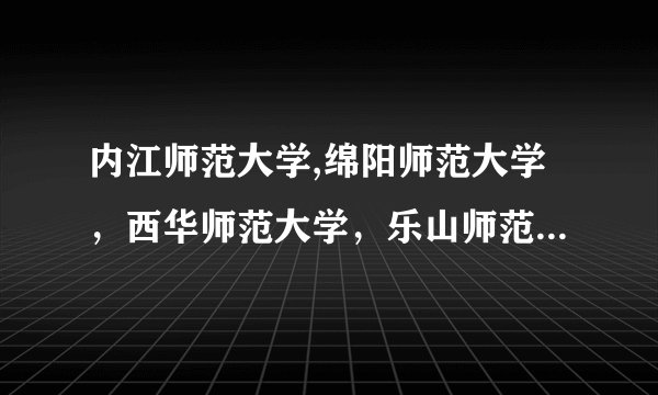 内江师范大学,绵阳师范大学，西华师范大学，乐山师范大学，攀枝花学院，成都理工大。哪个我能上，比较好？