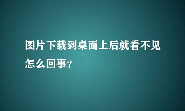 图片下载到桌面上后就看不见怎么回事？