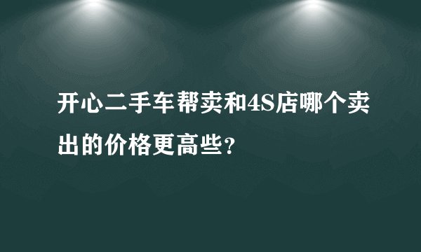 开心二手车帮卖和4S店哪个卖出的价格更高些？
