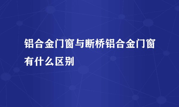 铝合金门窗与断桥铝合金门窗有什么区别