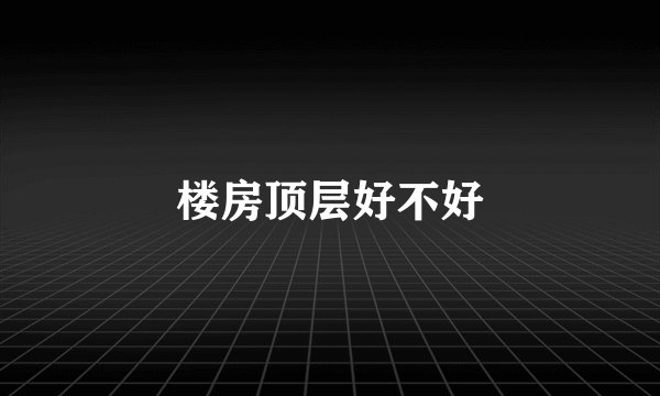 楼房顶层好不好